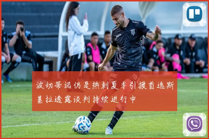 波切蒂诺仍是热刺夏季引援首选斯基拉透露谈判持续进行中