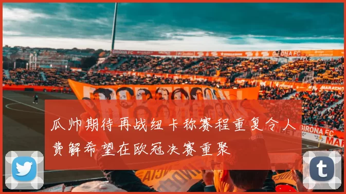 瓜帅期待再战纽卡称赛程重复令人费解希望在欧冠决赛重聚