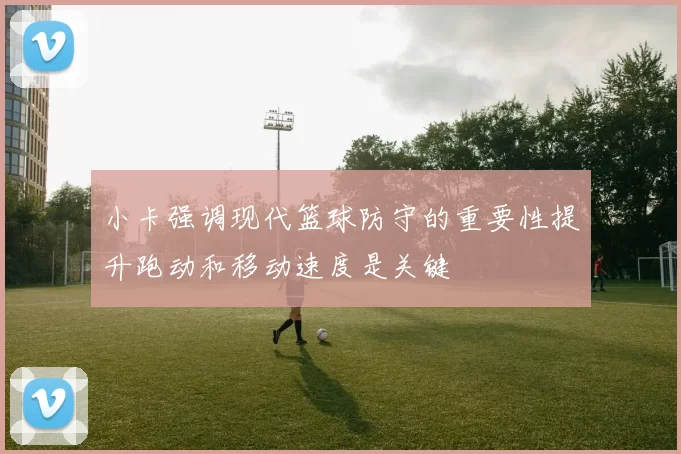 小卡强调现代篮球防守的重要性提升跑动和移动速度是关键