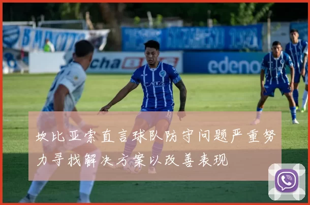 坎比亚索直言球队防守问题严重努力寻找解决方案以改善表现