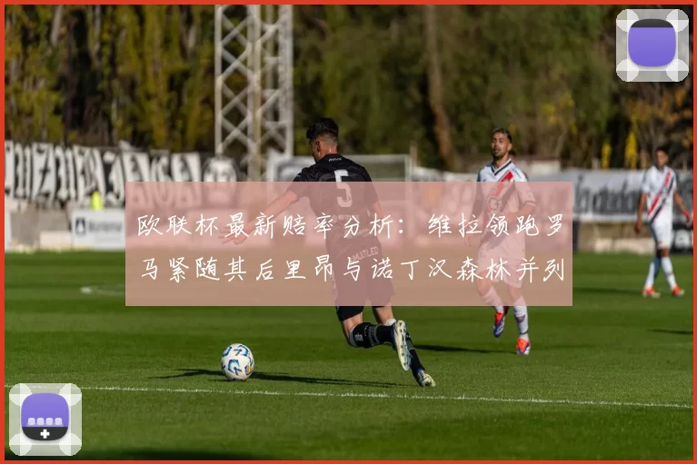 欧联杯最新赔率分析：维拉领跑罗马紧随其后里昂与诺丁汉森林并列争夺第三