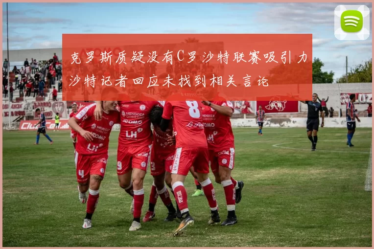 克罗斯质疑没有C罗沙特联赛吸引力沙特记者回应未找到相关言论