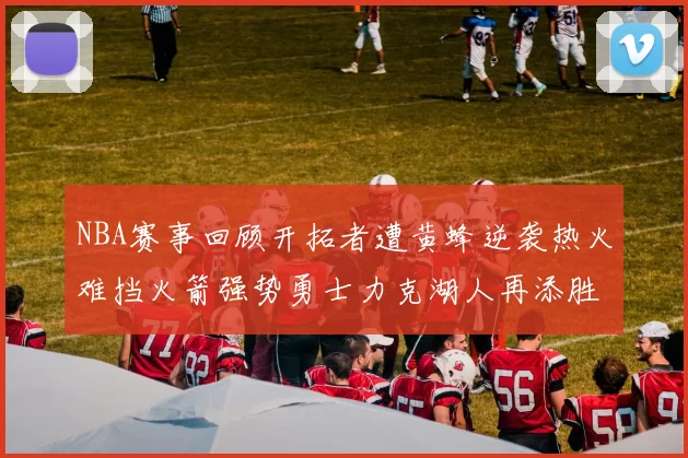 NBA赛事回顾开拓者遭黄蜂逆袭热火难挡火箭强势勇士力克湖人再添胜绩