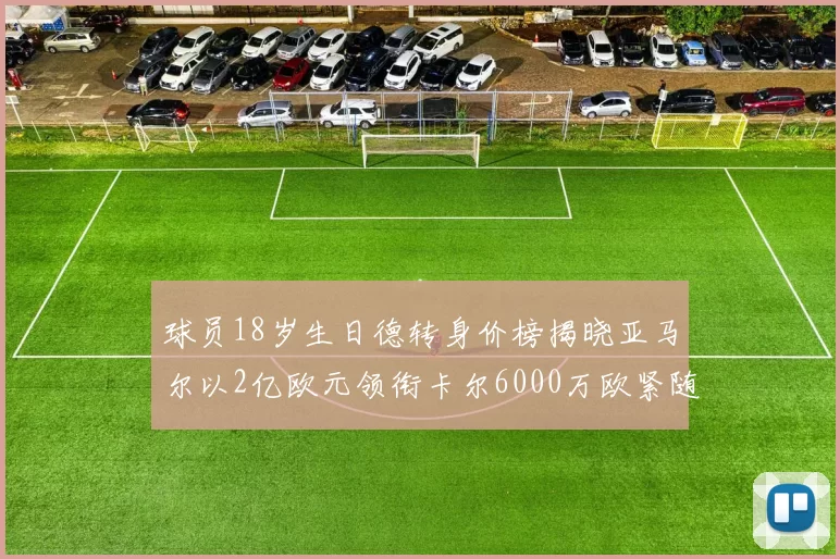 球员18岁生日德转身价榜揭晓亚马尔以2亿欧元领衔卡尔6000万欧紧随其后