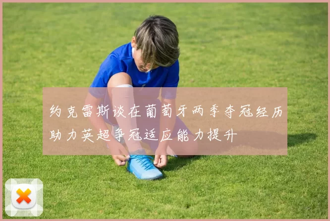 约克雷斯谈在葡萄牙两季夺冠经历助力英超争冠适应能力提升