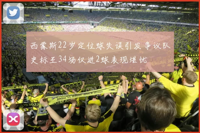西蒙斯22岁定位球失误引发争议队史标王34场仅进2球表现堪忧