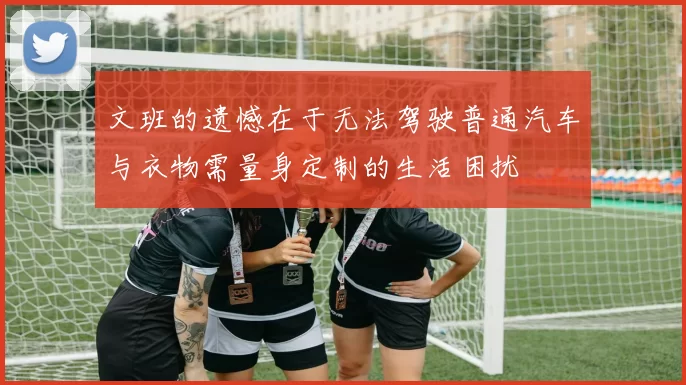 文班的遗憾在于无法驾驶普通汽车与衣物需量身定制的生活困扰