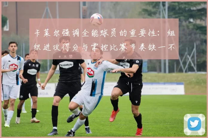 卡莱尔强调全能球员的重要性：组织进攻得分与掌控比赛节奏缺一不可