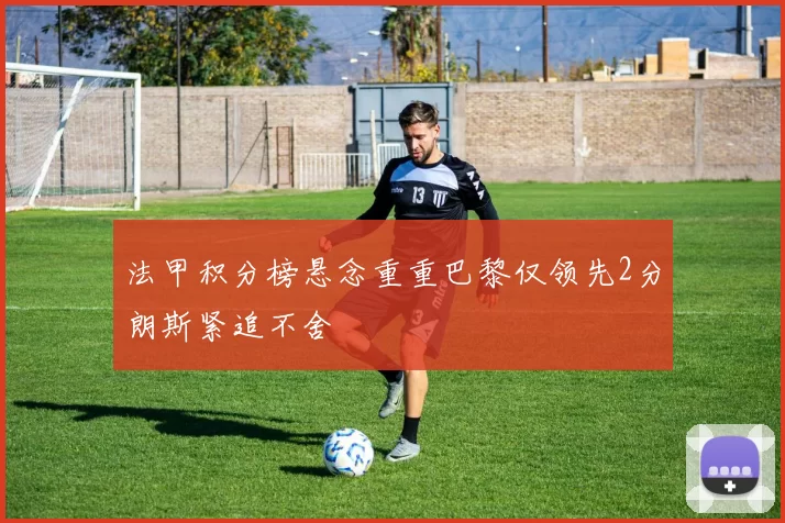 法甲积分榜悬念重重巴黎仅领先2分朗斯紧追不舍