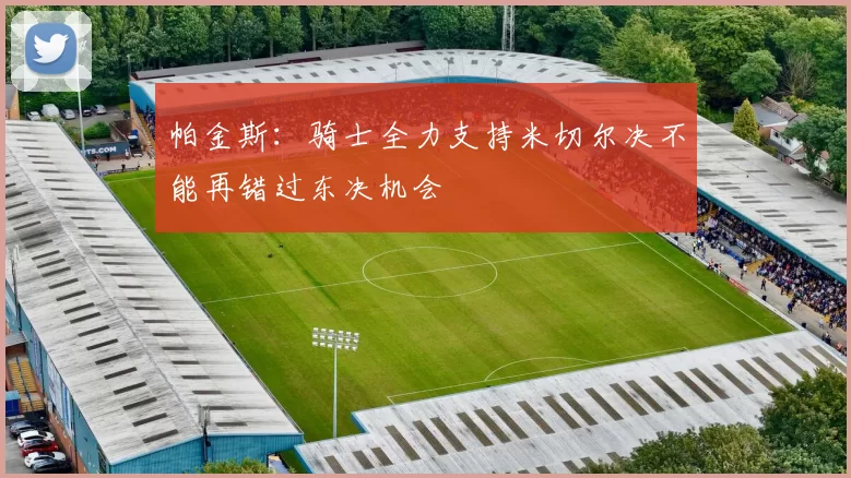 帕金斯：骑士全力支持米切尔决不能再错过东决机会