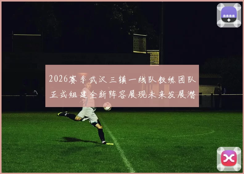 2026赛季武汉三镇一线队教练团队正式组建全新阵容展现未来发展潜力