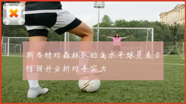 斯洛特对森林队的高水平球员表示惊讶并分析对手实力