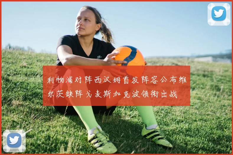 利物浦对阵西汉姆首发阵容公布维尔茨缺阵戈麦斯加克波领衔出战