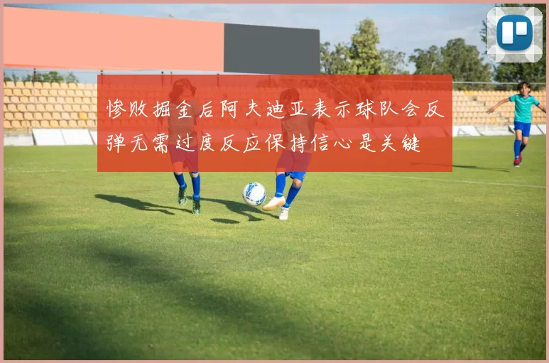 惨败掘金后阿夫迪亚表示球队会反弹无需过度反应保持信心是关键