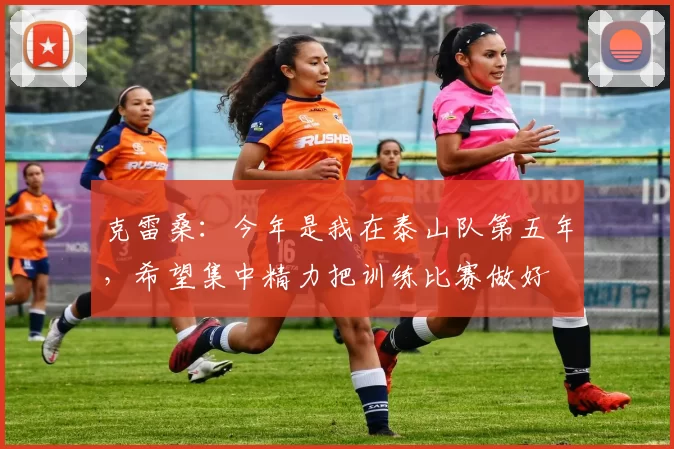 克雷桑：今年是我在泰山队第五年，希望集中精力把训练比赛做好