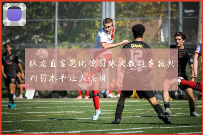 狄龙直言恩比德罚球次数过多裁判判罚水平让人惊讶