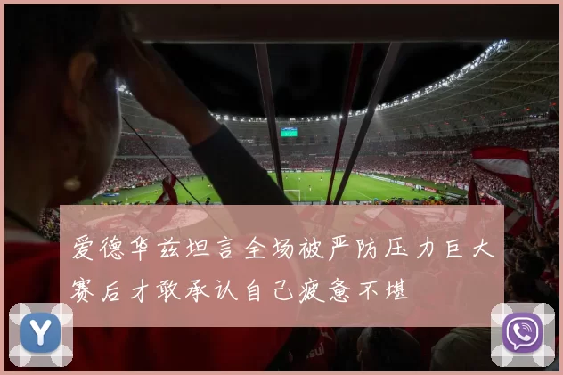 爱德华兹坦言全场被严防压力巨大赛后才敢承认自己疲惫不堪