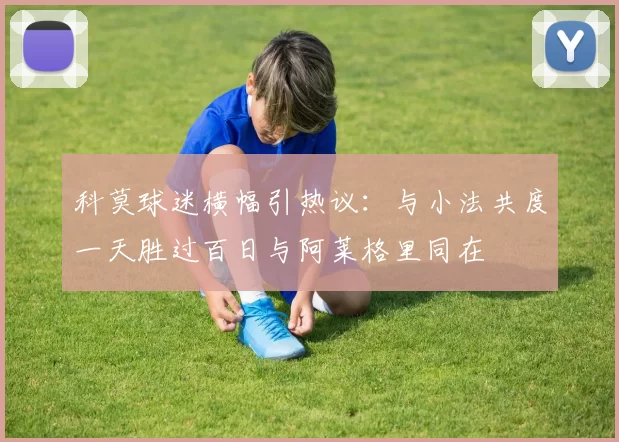 科莫球迷横幅引热议：与小法共度一天胜过百日与阿莱格里同在