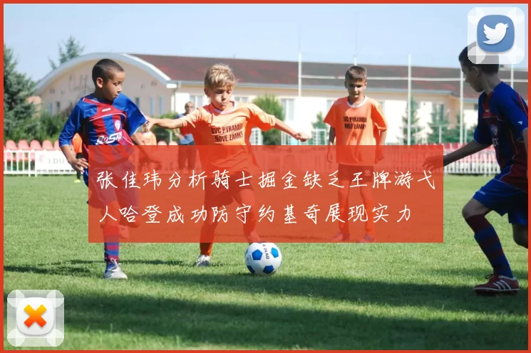 张佳玮分析骑士掘金缺乏王牌游弋人哈登成功防守约基奇展现实力