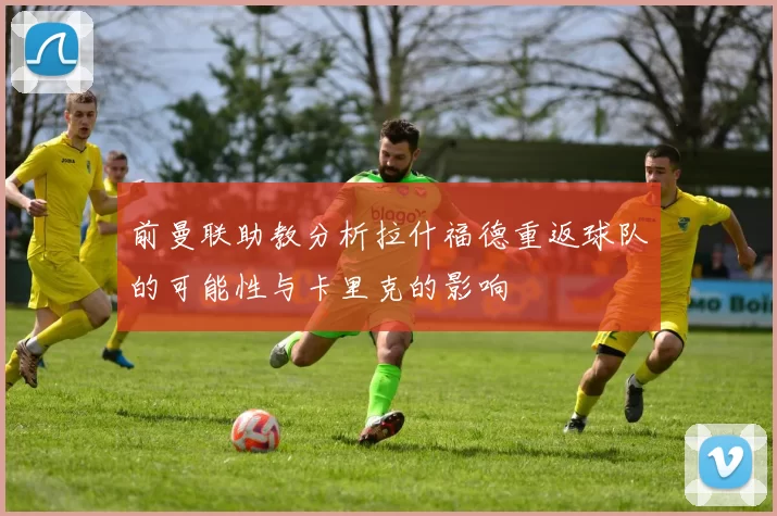 前曼联助教分析拉什福德重返球队的可能性与卡里克的影响