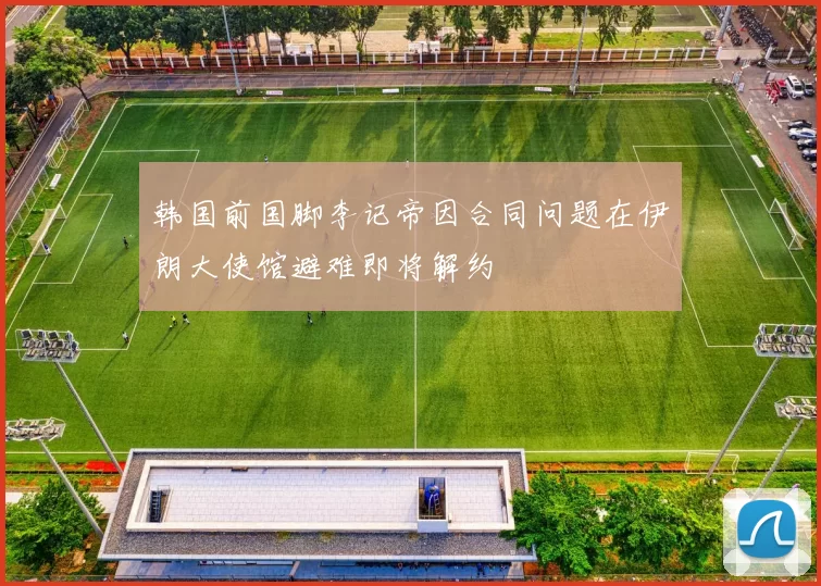 韩国前国脚李记帝因合同问题在伊朗大使馆避难即将解约