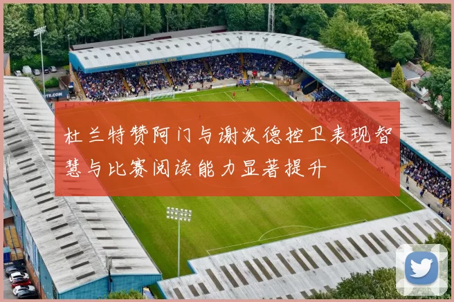 杜兰特赞阿门与谢泼德控卫表现智慧与比赛阅读能力显著提升