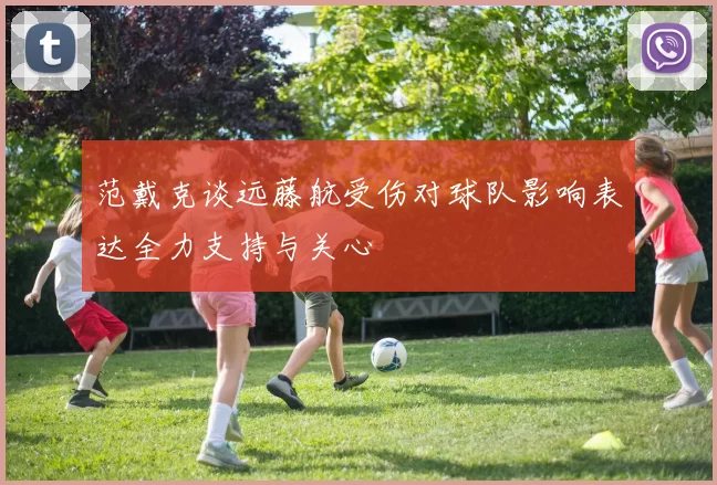 范戴克谈远藤航受伤对球队影响表达全力支持与关心