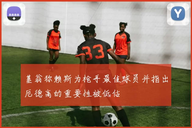 基翁称赖斯为枪手最佳球员并指出厄德高的重要性被低估