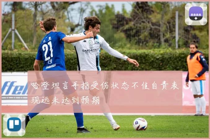 哈登坦言手指受伤状态不佳自责表现远未达到预期
