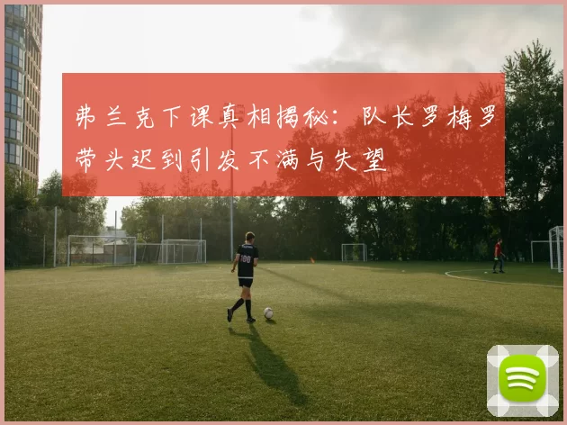 弗兰克下课真相揭秘：队长罗梅罗带头迟到引发不满与失望