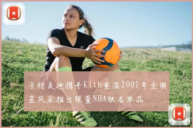 卡特麦迪携手Kith重温2001年全明星风采推出限量NBA联名单品