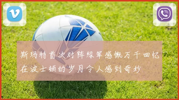 斯玛特首次对阵绿军感慨万千回忆在波士顿的岁月令人感到奇妙
