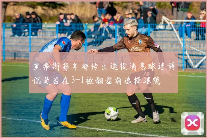 里弗斯每年都传出退役消息球迷调侃是否在3-1被翻盘前选择退隐