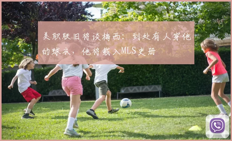 美职联旧将谈梅西：到处有人穿他的球衣，他将载入MLS史册