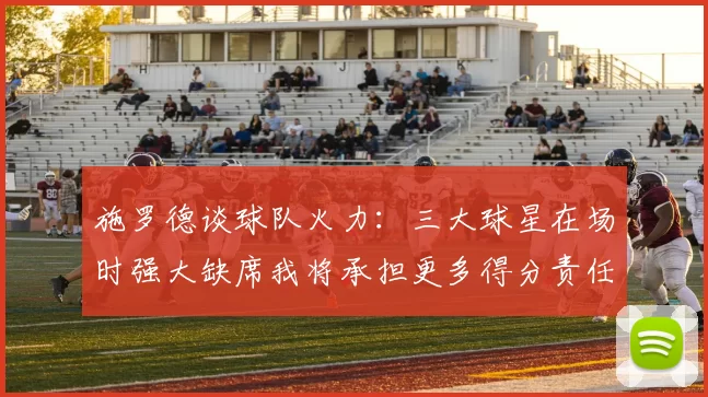 施罗德谈球队火力：三大球星在场时强大缺席我将承担更多得分责任