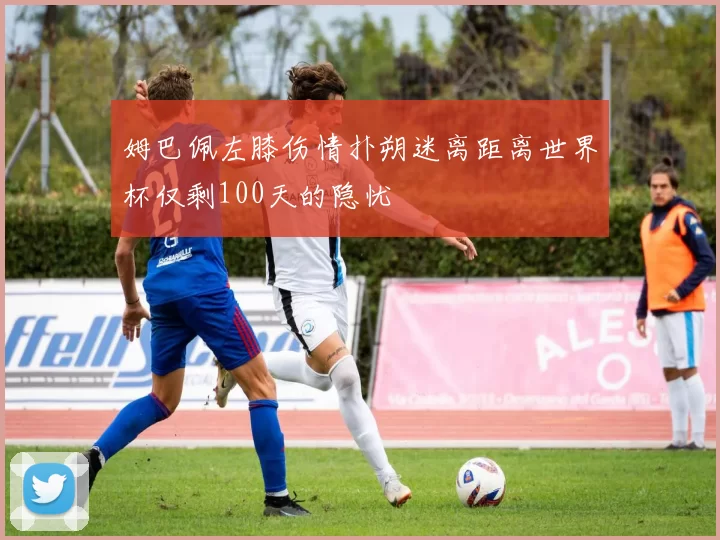 姆巴佩左膝伤情扑朔迷离距离世界杯仅剩100天的隐忧