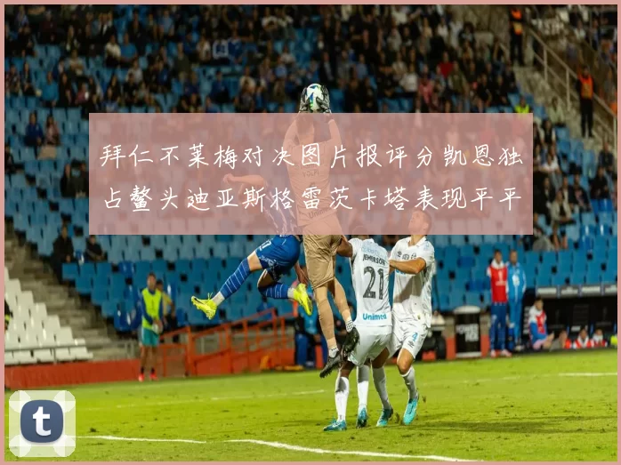 拜仁不莱梅对决图片报评分凯恩独占鳌头迪亚斯格雷茨卡塔表现平平