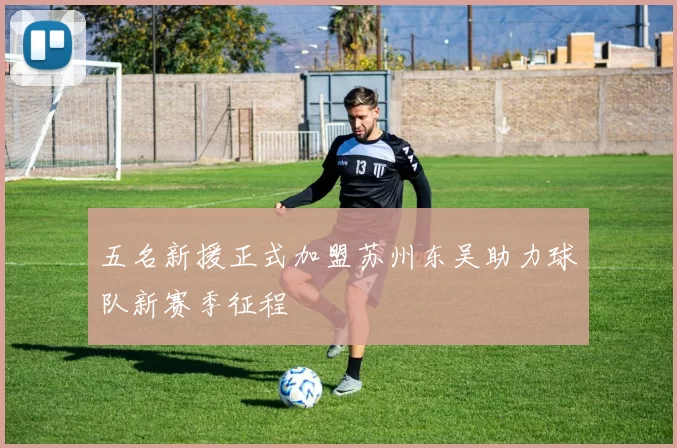 五名新援正式加盟苏州东吴助力球队新赛季征程